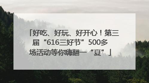好吃、好玩、好开心！第三届“616三好节”500多场活动等你嗨翻一“夏”