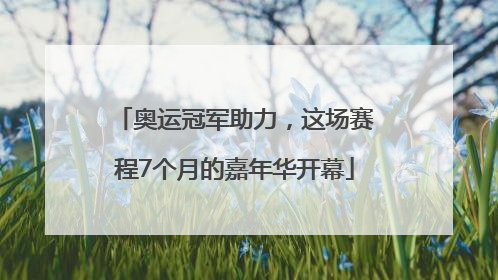 奥运冠军助力，这场赛程7个月的嘉年华开幕