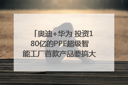 奥迪+华为 投资180亿的PPE超级智能工厂首款产品要搞大事情？｜粤港澳车展