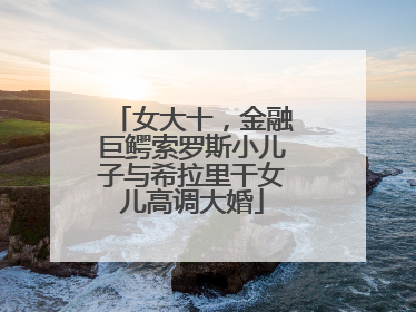 女大十，金融巨鳄索罗斯小儿子与希拉里干女儿高调大婚
