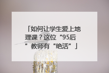 如何让学生爱上地理课？这位“95后”教师有“绝活”