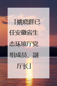 姚晓群已任安徽省生态环境厅党组成员、副厅长