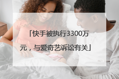 快手被执行3300万元，与爱奇艺诉讼有关