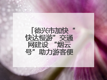 德兴市加快“快达慢游”交通网建设 “烟云号”助力游客便捷出行（图）