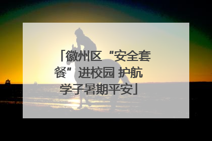 徽州区“安全套餐”进校园 护航学子暑期平安