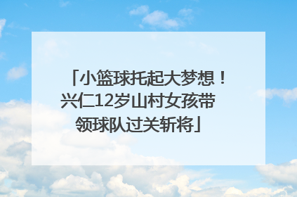 小篮球托起大梦想！兴仁12岁山村女孩带领球队过关斩将