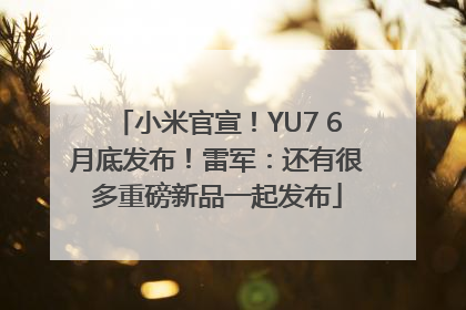 小米官宣！YU7 6月底发布！雷军：还有很多重磅新品一起发布