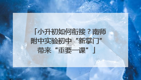 小升初如何衔接？南师附中实验初中“新掌门”带来“重要一课”