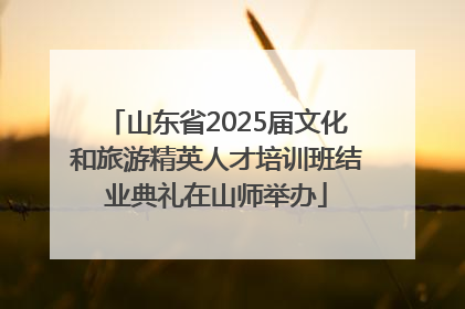 山东省2025届文化和旅游精英人才培训班结业典礼在山师举办
