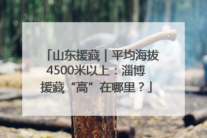 山东援藏｜平均海拔4500米以上：淄博援藏“高”在哪里？