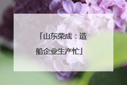 山东荣成：造船企业生产忙