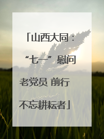 山西大同：“七一”慰问老党员 前行不忘耕耘者