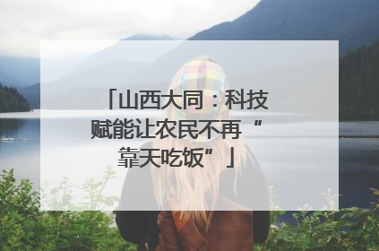 山西大同：科技赋能让农民不再“靠天吃饭”