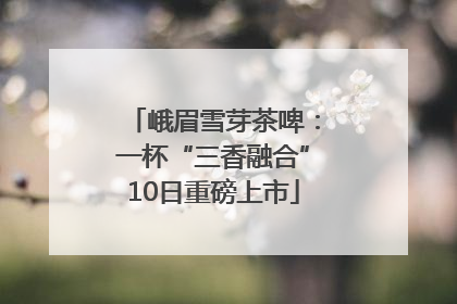 峨眉雪芽茶啤：一杯“三香融合”10日重磅上市