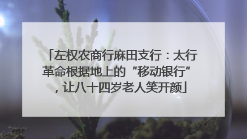 左权农商行麻田支行：太行革命根据地上的“移动银行”，让八十四岁老人笑开颜