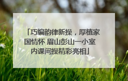 巧编韵律新操，厚植家国情怀 眉山彭山一小室内课间操精彩亮相