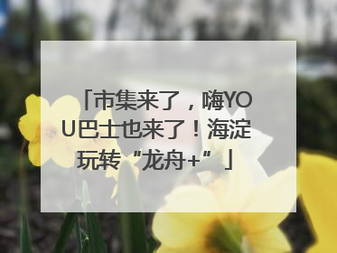 市集来了，嗨YOU巴士也来了！海淀玩转“龙舟+”