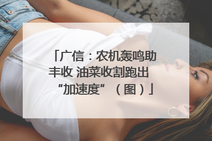 广信：农机轰鸣助丰收 油菜收割跑出“加速度”（图）