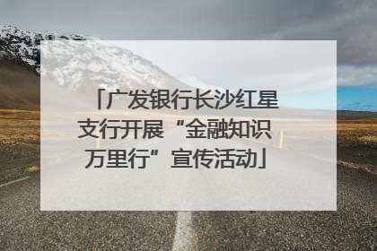 广发银行长沙红星支行开展“金融知识万里行”宣传活动