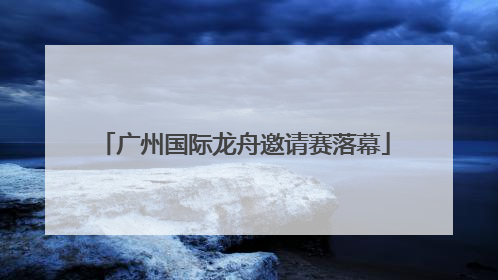 广州国际龙舟邀请赛落幕