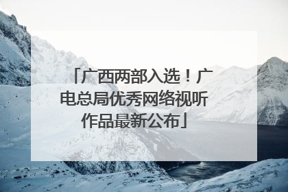 广西两部入选！广电总局优秀网络视听作品最新公布