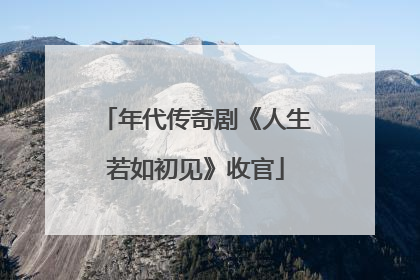 年代传奇剧《人生若如初见》收官