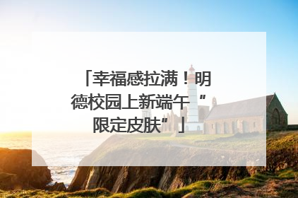 幸福感拉满！明德校园上新端午“限定皮肤”