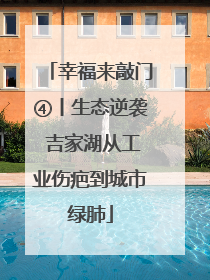 幸福来敲门④丨生态逆袭 吉家湖从工业伤疤到城市绿肺