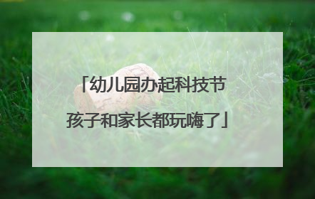 幼儿园办起科技节 孩子和家长都玩嗨了