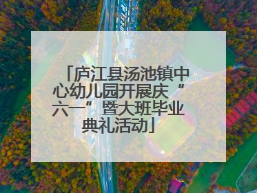 庐江县汤池镇中心幼儿园开展庆“六一”暨大班毕业典礼活动