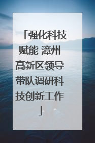 强化科技赋能 漳州高新区领导带队调研科技创新工作