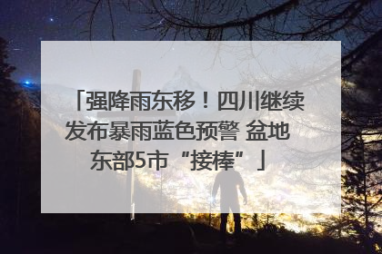 强降雨东移！四川继续发布暴雨蓝色预警 盆地东部5市“接棒”