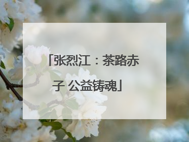 张烈江：茶路赤子 公益铸魂