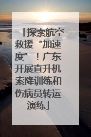 探索航空救援“加速度”！广东开展直升机索降训练和伤病员转运演练