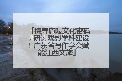 探寻庐陵文化密码，研讨戏影学科建设！广东省写作学会赋能江西文旅