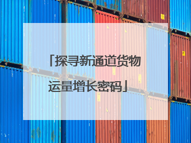 探寻新通道货物运量增长密码