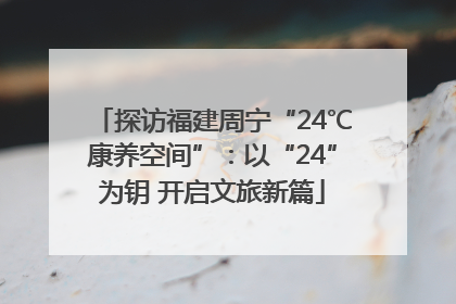 探访福建周宁“24℃康养空间”：以“24”为钥 开启文旅新篇