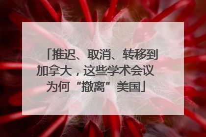 推迟、取消、转移到加拿大，这些学术会议为何“撤离”美国