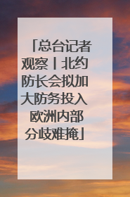 总台记者观察丨北约防长会拟加大防务投入 欧洲内部分歧难掩