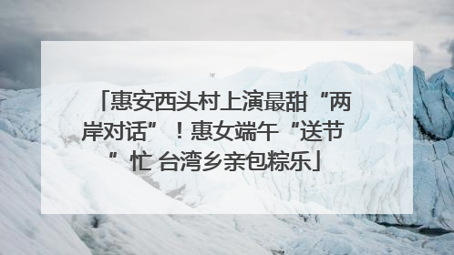 惠安西头村上演最甜“两岸对话”！惠女端午“送节”忙 台湾乡亲包粽乐