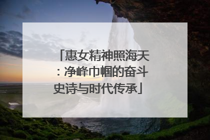 惠女精神照海天：净峰巾帼的奋斗史诗与时代传承