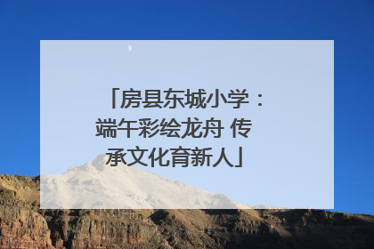 房县东城小学：端午彩绘龙舟 传承文化育新人