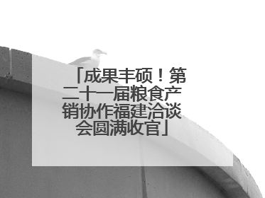 成果丰硕！第二十一届粮食产销协作福建洽谈会圆满收官