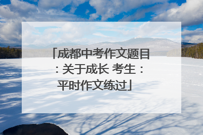 成都中考作文题目：关于成长 考生：平时作文练过