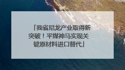 我省尼龙产业取得新突破！平煤神马实现关键原材料进口替代