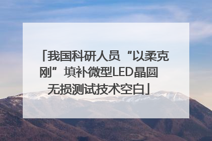 我国科研人员“以柔克刚”填补微型LED晶圆无损测试技术空白