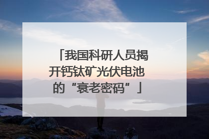 我国科研人员揭开钙钛矿光伏电池的“衰老密码”