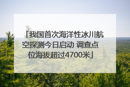 我国首次海洋性冰川航空探测今日启动 调查点位海拔超过4700米