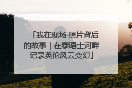 我在现场·照片背后的故事｜在泰晤士河畔记录英伦风云变幻