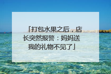 打包水果之后，店长突然报警：妈妈送我的礼物不见了